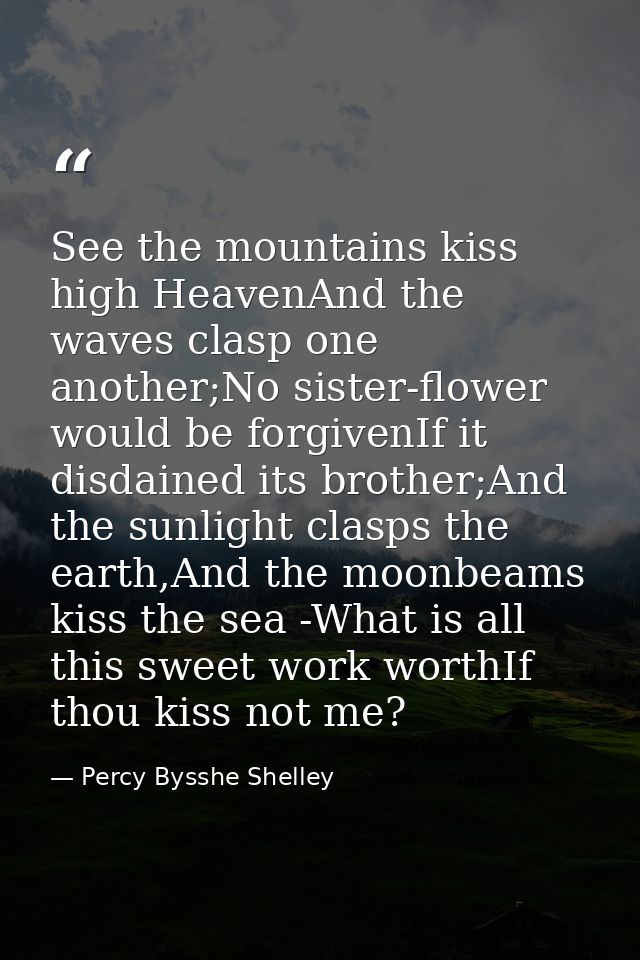 See the mountains kiss high HeavenAnd the waves clasp one another;No sister-flower would be forgivenIf it disdained its  — Percy Bysshe Shelley