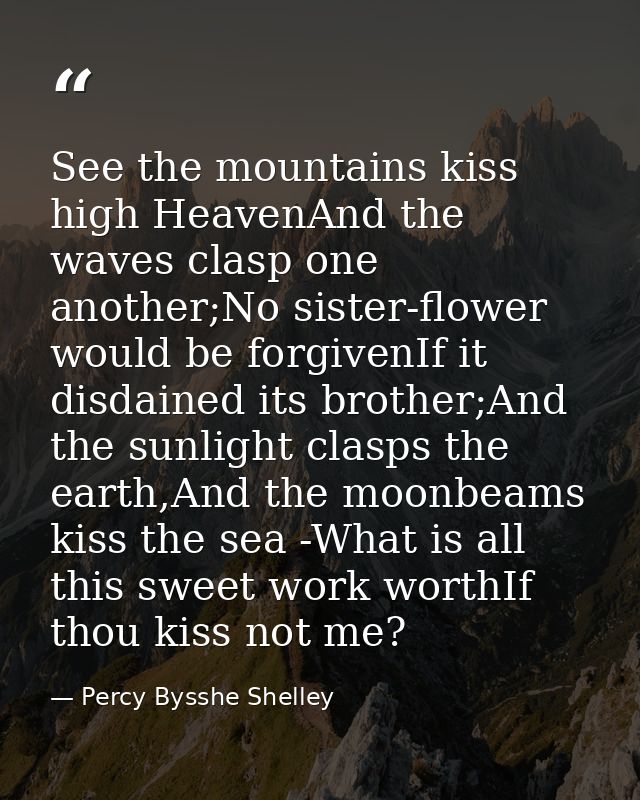 See the mountains kiss high HeavenAnd the waves clasp one another;No sister-flower would be forgivenIf it disdained its  — Percy Bysshe Shelley