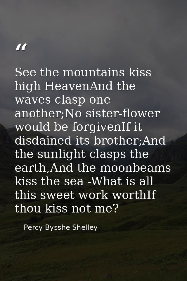 See the mountains kiss high HeavenAnd the waves clasp one another;No sister-flower would be forgivenIf it disdained its  — Percy Bysshe Shelley