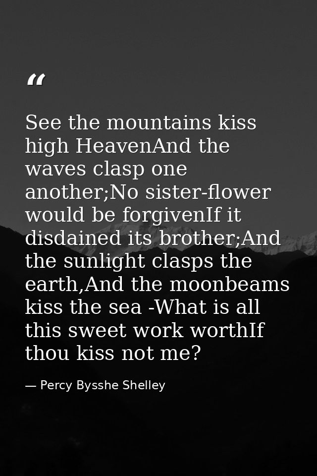See the mountains kiss high HeavenAnd the waves clasp one another;No sister-flower would be forgivenIf it disdained its  — Percy Bysshe Shelley