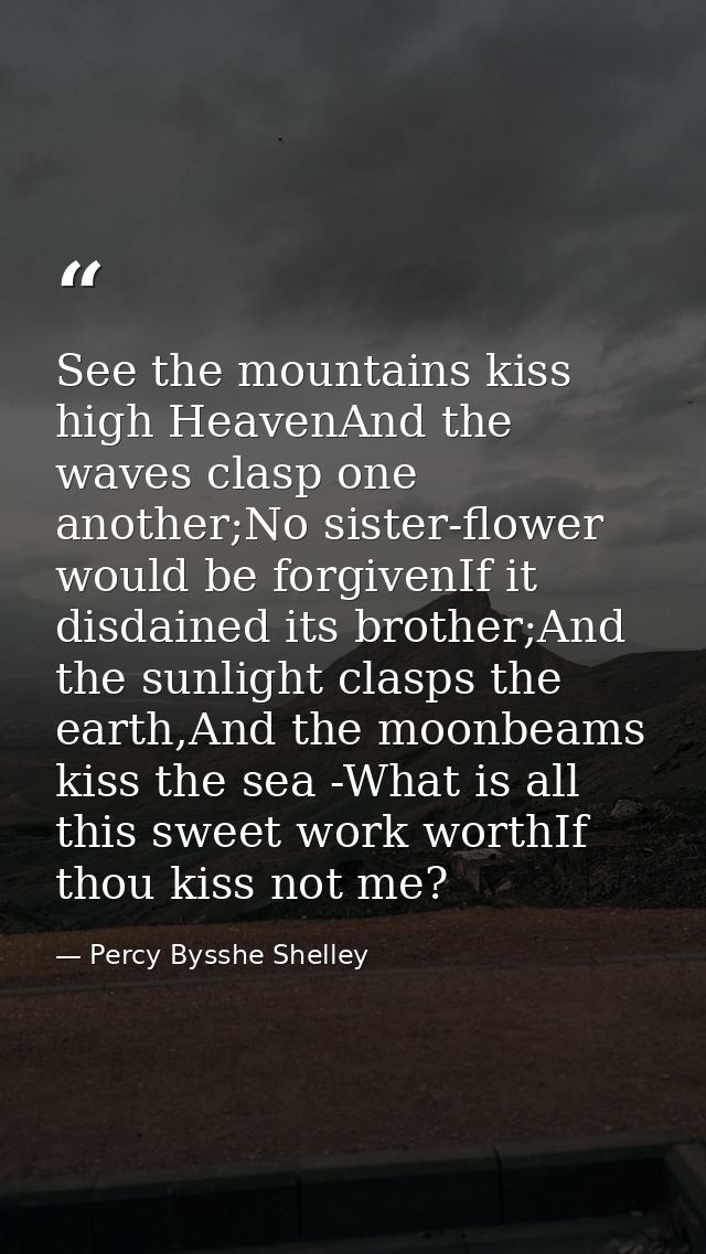 See the mountains kiss high HeavenAnd the waves clasp one another;No sister-flower would be forgivenIf it disdained its  — Percy Bysshe Shelley