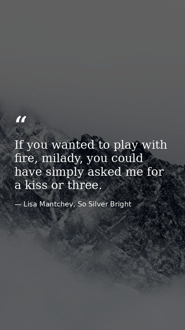 If you wanted to play with fire, milady, you could have simply asked me for a kiss or three. — Lisa Mantchev, So Silver Bright