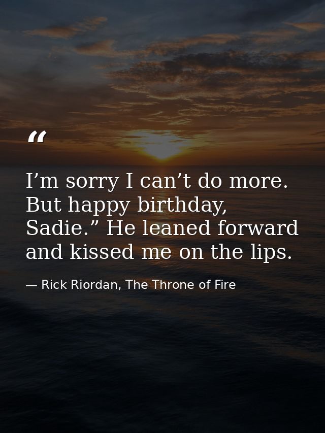 I’m sorry I can’t do more. But happy birthday, Sadie.” He leaned forward and kissed me on the lips. — Rick Riordan, The Throne of Fire