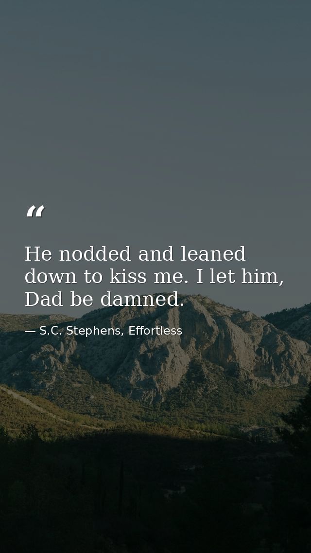 He nodded and leaned down to kiss me. I let him, Dad be damned. — S.C. Stephens, Effortless