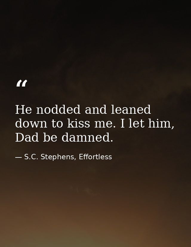 He nodded and leaned down to kiss me. I let him, Dad be damned. — S.C. Stephens, Effortless
