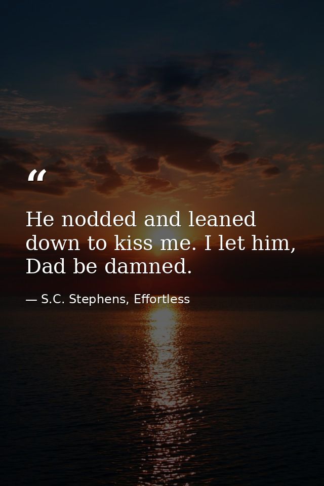 He nodded and leaned down to kiss me. I let him, Dad be damned. — S.C. Stephens, Effortless