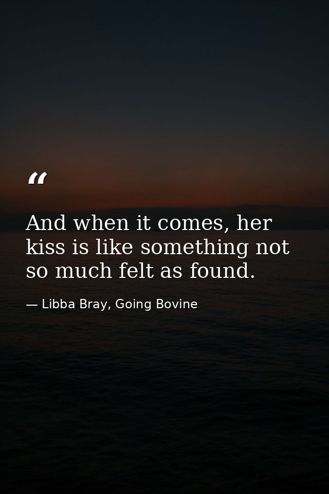 And when it comes, her kiss is like something not so much felt as found. — Libba Bray, Going Bovine