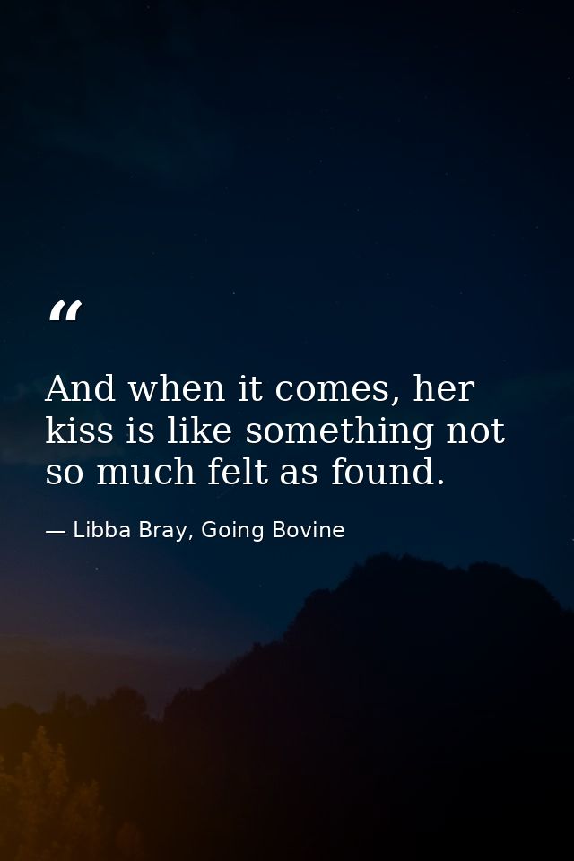 And when it comes, her kiss is like something not so much felt as found. — Libba Bray, Going Bovine