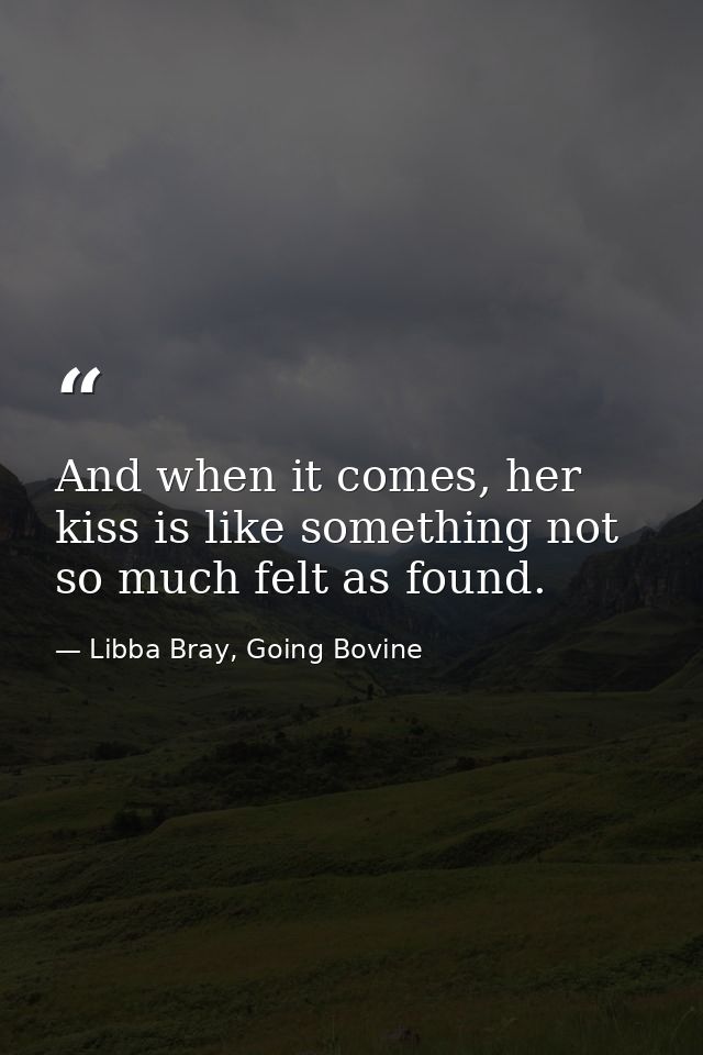 And when it comes, her kiss is like something not so much felt as found. — Libba Bray, Going Bovine