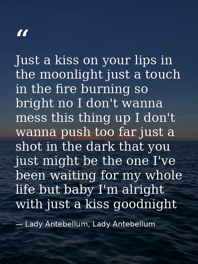 Just a kiss on your lips in the moonlight just a touch in the fire burning so bright no I don't wanna mess this thing up — Lady Antebellum, Lady Antebellum