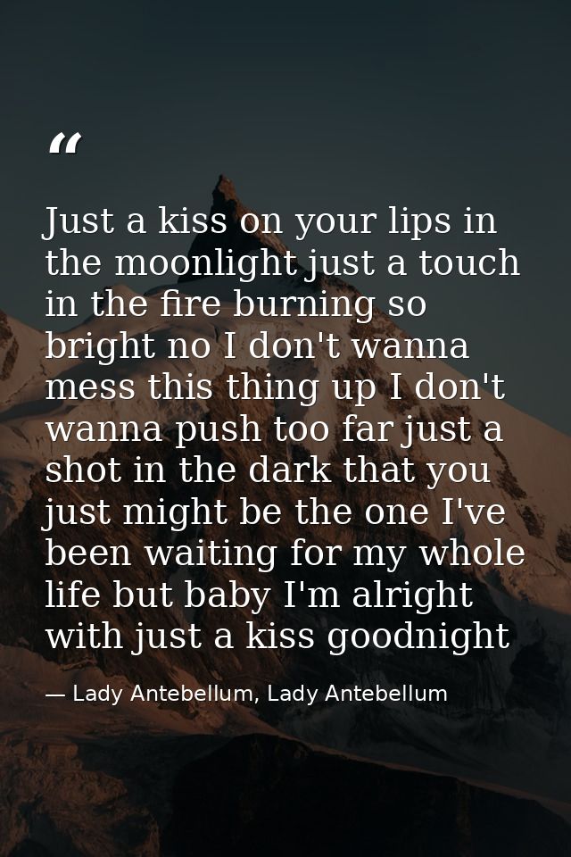 Just a kiss on your lips in the moonlight just a touch in the fire burning so bright no I don't wanna mess this thing up — Lady Antebellum, Lady Antebellum