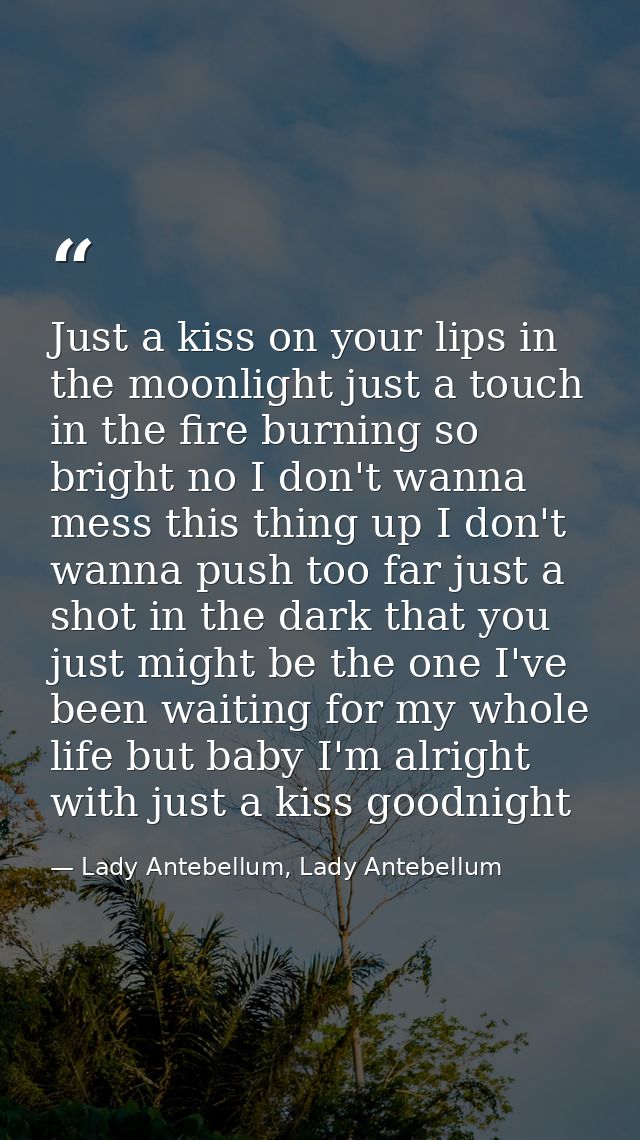 Just a kiss on your lips in the moonlight just a touch in the fire burning so bright no I don't wanna mess this thing up — Lady Antebellum, Lady Antebellum