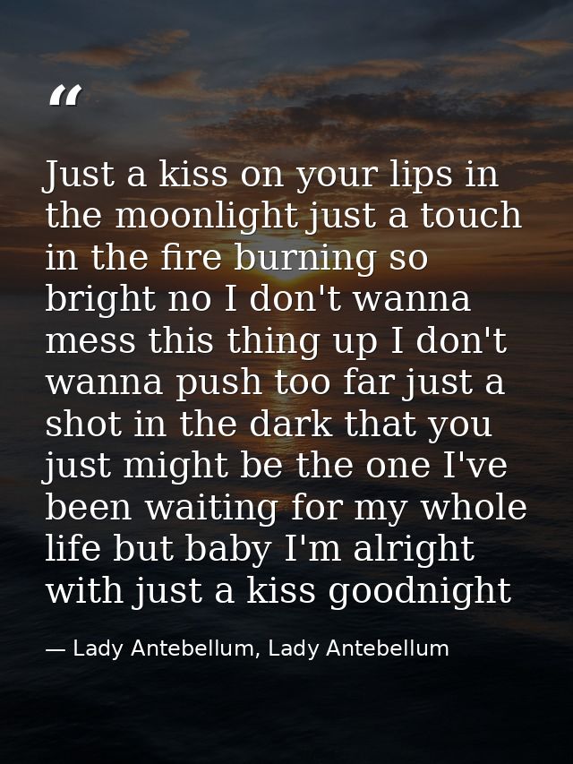 Just a kiss on your lips in the moonlight just a touch in the fire burning so bright no I don't wanna mess this thing up — Lady Antebellum, Lady Antebellum