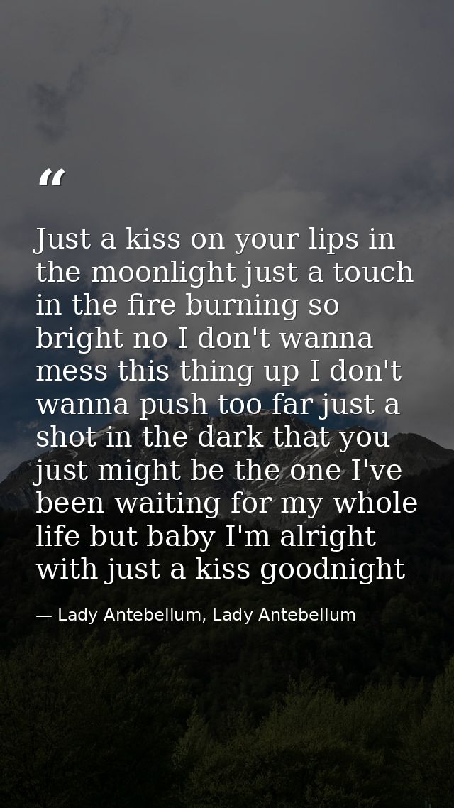 Just a kiss on your lips in the moonlight just a touch in the fire burning so bright no I don't wanna mess this thing up — Lady Antebellum, Lady Antebellum