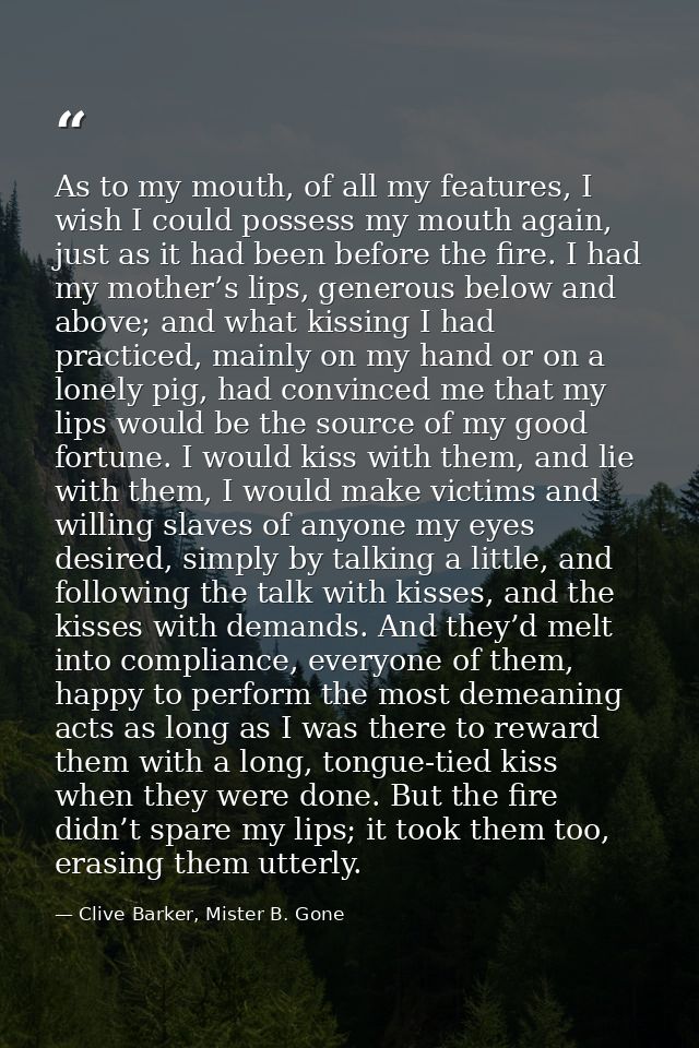 As to my mouth, of all my features, I wish I could possess my mouth again, just as it had been before the fire. I had my — Clive Barker, Mister B. Gone