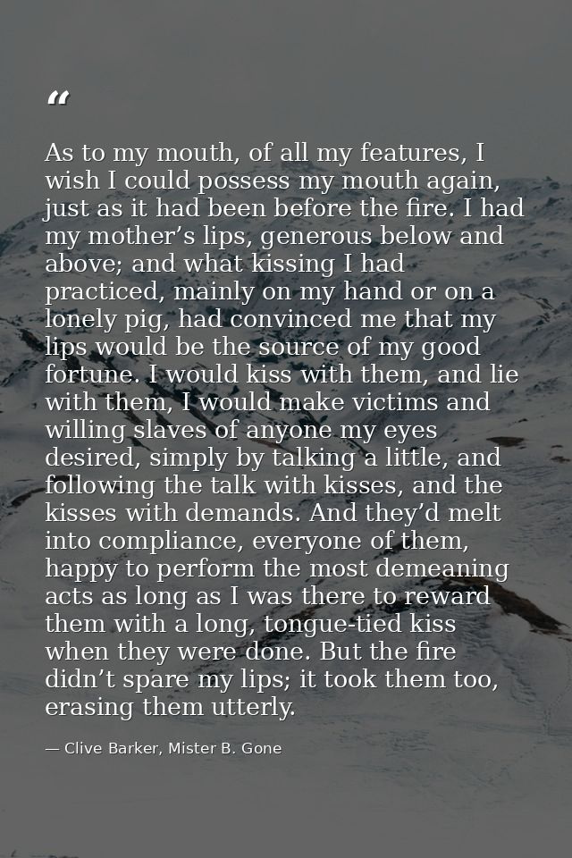 As to my mouth, of all my features, I wish I could possess my mouth again, just as it had been before the fire. I had my — Clive Barker, Mister B. Gone