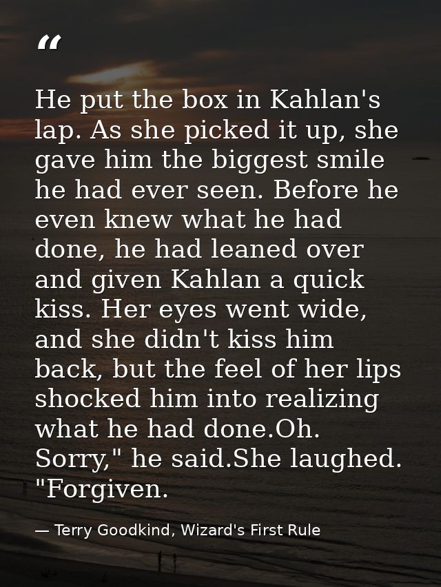 He put the box in Kahlan's lap. As she picked it up, she gave him the biggest smile he had ever seen. Before he even kne — Terry Goodkind, Wizard's First Rule