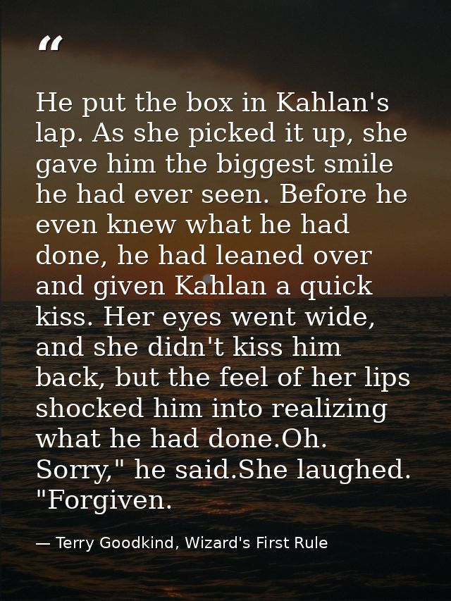 He put the box in Kahlan's lap. As she picked it up, she gave him the biggest smile he had ever seen. Before he even kne — Terry Goodkind, Wizard's First Rule