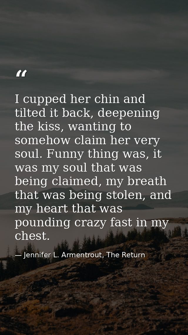 I cupped her chin and tilted it back, deepening the kiss, wanting to somehow claim her very soul. Funny thing was, it wa — Jennifer L. Armentrout, The Return