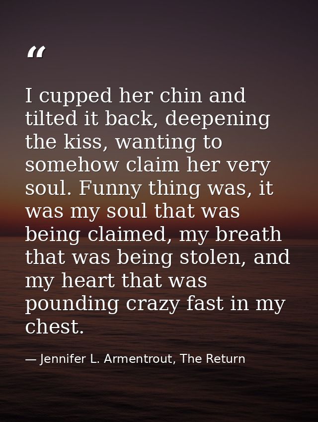 I cupped her chin and tilted it back, deepening the kiss, wanting to somehow claim her very soul. Funny thing was, it wa — Jennifer L. Armentrout, The Return