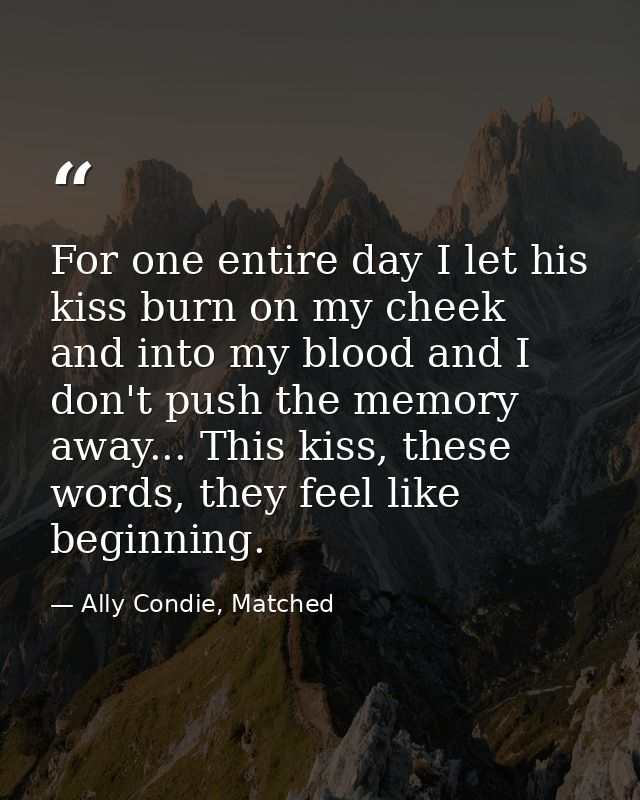For one entire day I let his kiss burn on my cheek and into my blood and I don't push the memory away... This kiss, thes — Ally Condie, Matched