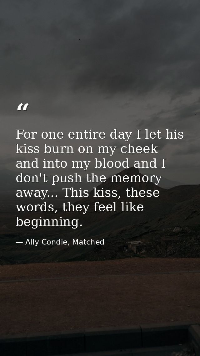 For one entire day I let his kiss burn on my cheek and into my blood and I don't push the memory away... This kiss, thes — Ally Condie, Matched