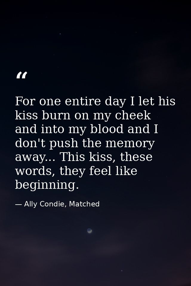 For one entire day I let his kiss burn on my cheek and into my blood and I don't push the memory away... This kiss, thes — Ally Condie, Matched