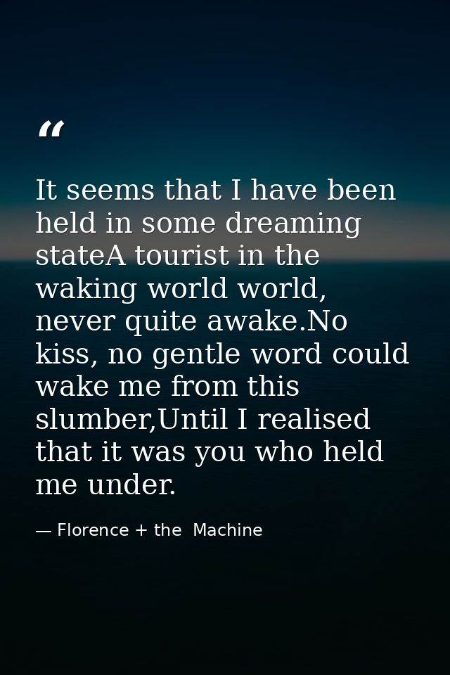 It seems that I have been held in some dreaming stateA tourist in the waking world world, never quite awake.No kiss, no  — Florence + the  Machine