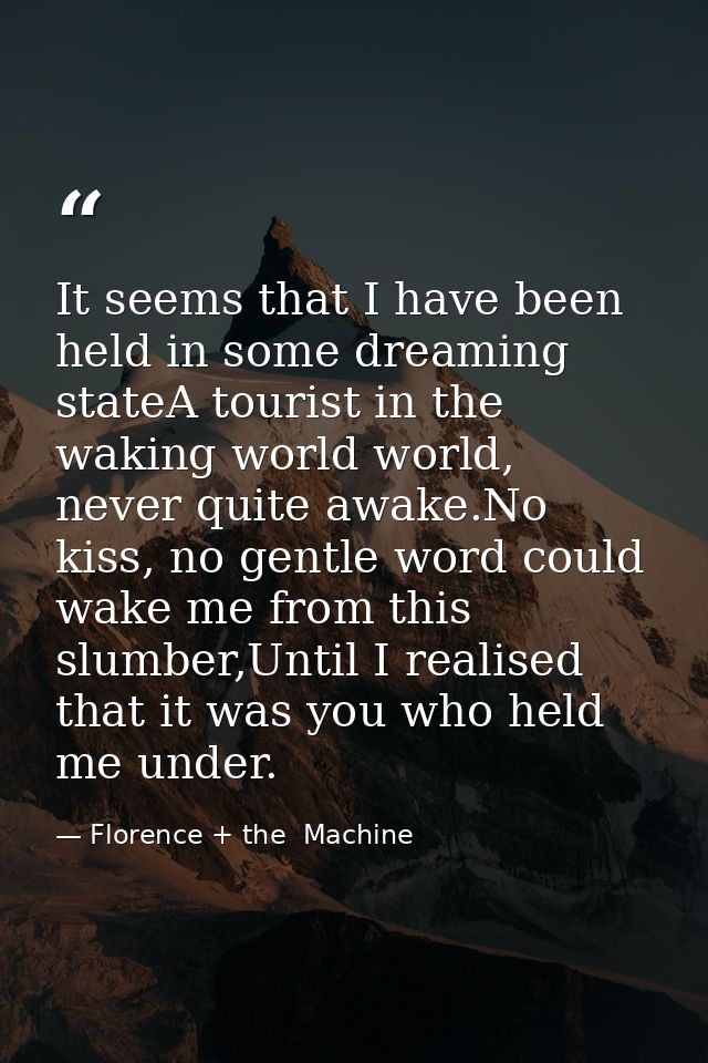 It seems that I have been held in some dreaming stateA tourist in the waking world world, never quite awake.No kiss, no  — Florence + the  Machine