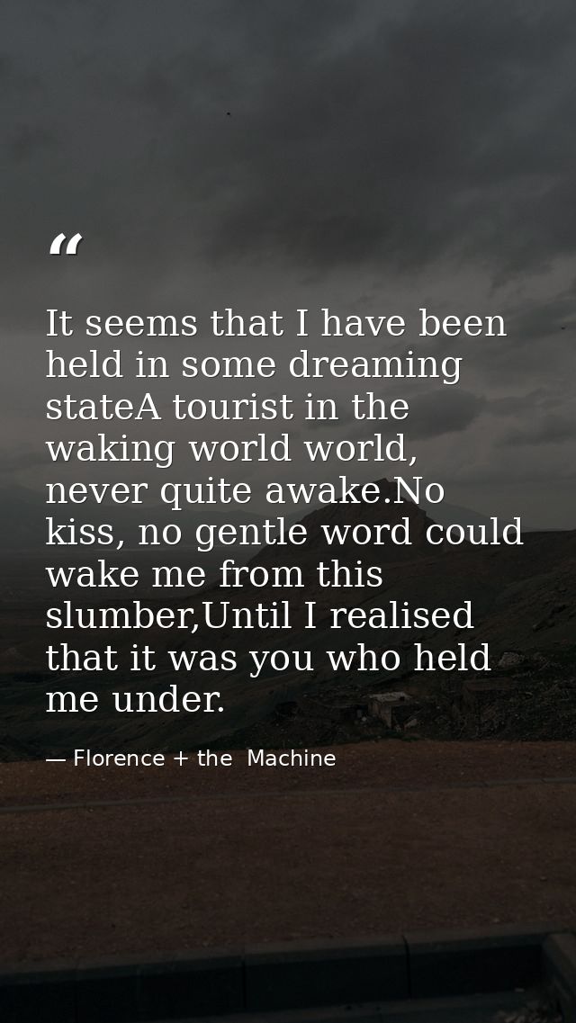 It seems that I have been held in some dreaming stateA tourist in the waking world world, never quite awake.No kiss, no  — Florence + the  Machine