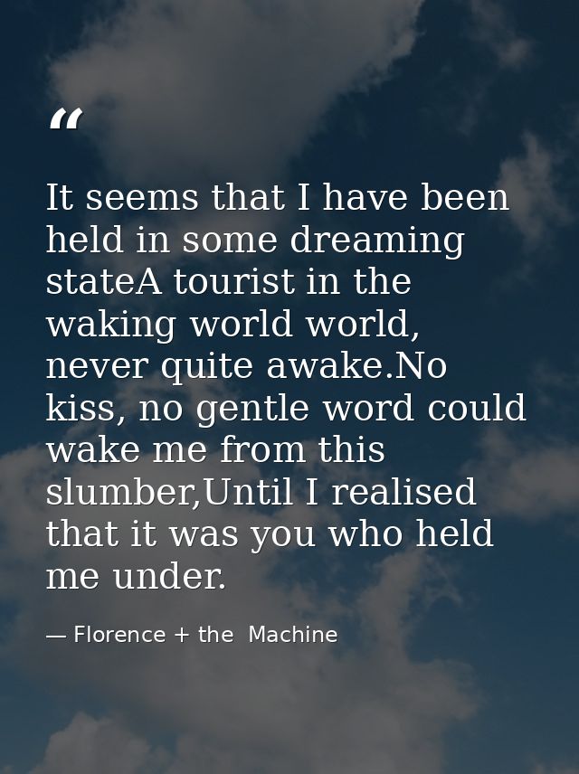 It seems that I have been held in some dreaming stateA tourist in the waking world world, never quite awake.No kiss, no  — Florence + the  Machine