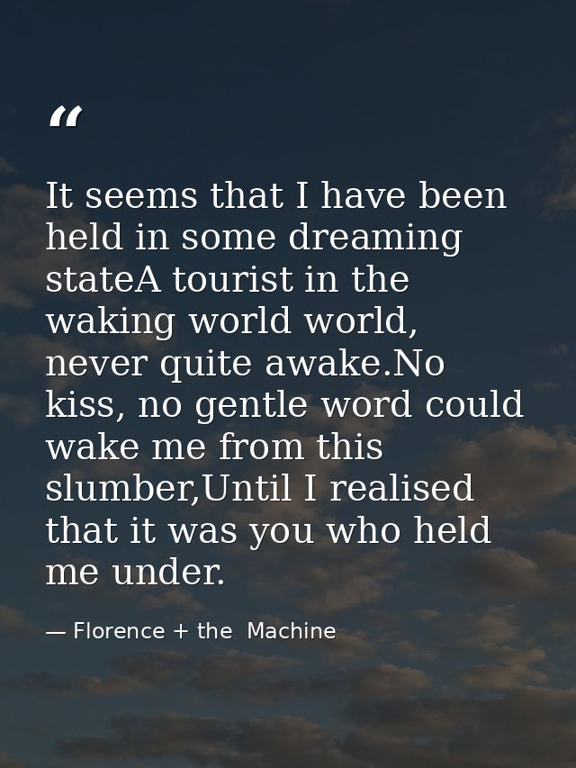 It seems that I have been held in some dreaming stateA tourist in the waking world world, never quite awake.No kiss, no  — Florence + the  Machine