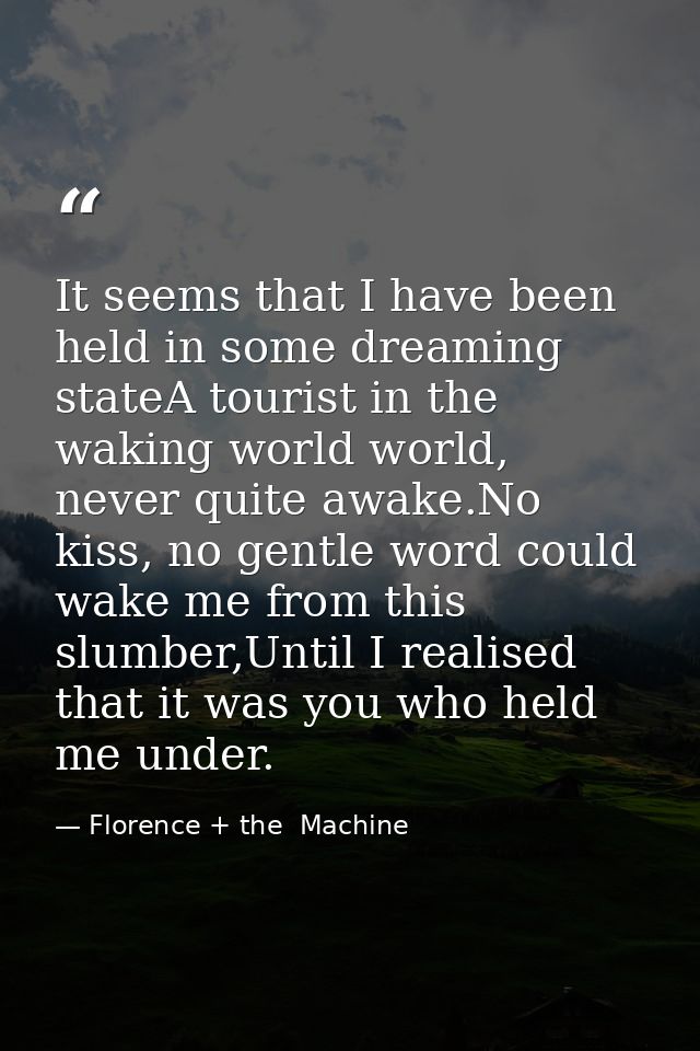 It seems that I have been held in some dreaming stateA tourist in the waking world world, never quite awake.No kiss, no  — Florence + the  Machine