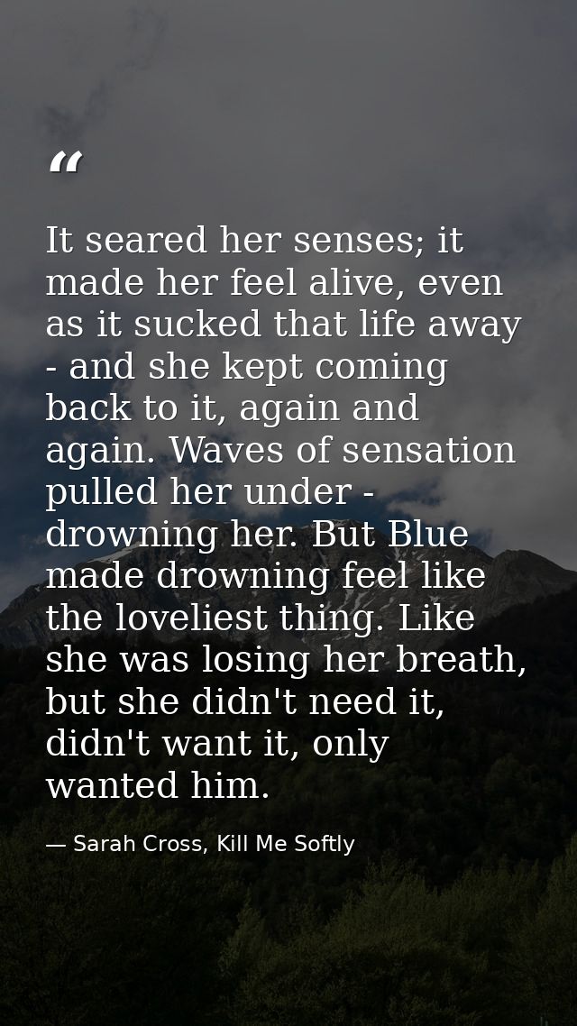 It seared her senses; it made her feel alive, even as it sucked that life away - and she kept coming back to it, again a — Sarah Cross, Kill Me Softly