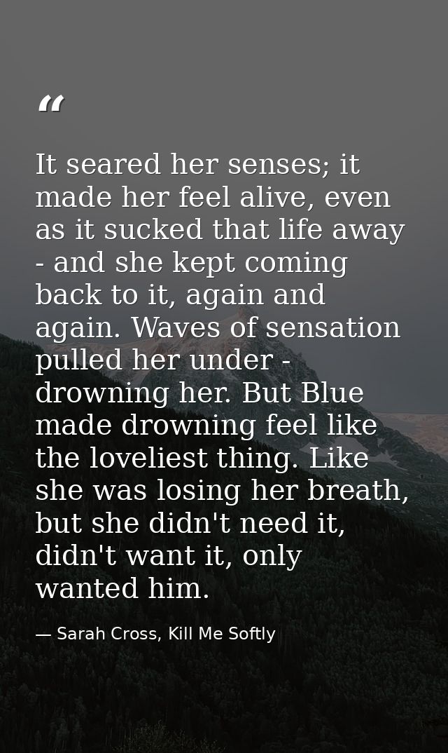 It seared her senses; it made her feel alive, even as it sucked that life away - and she kept coming back to it, again a — Sarah Cross, Kill Me Softly