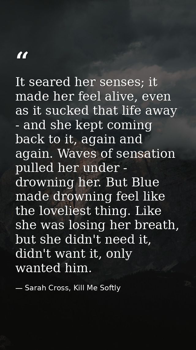 It seared her senses; it made her feel alive, even as it sucked that life away - and she kept coming back to it, again a — Sarah Cross, Kill Me Softly
