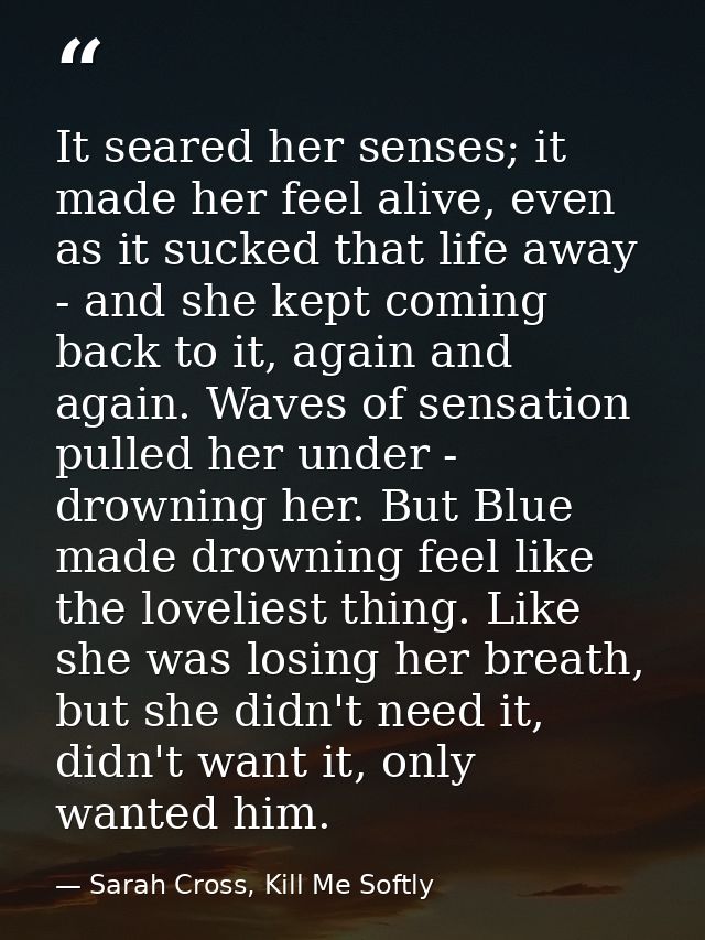 It seared her senses; it made her feel alive, even as it sucked that life away - and she kept coming back to it, again a — Sarah Cross, Kill Me Softly