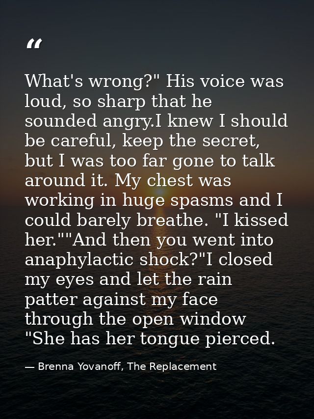 What's wrong?" His voice was loud, so sharp that he sounded angry.I knew I should be careful, keep the secret, but I was — Brenna Yovanoff, The Replacement