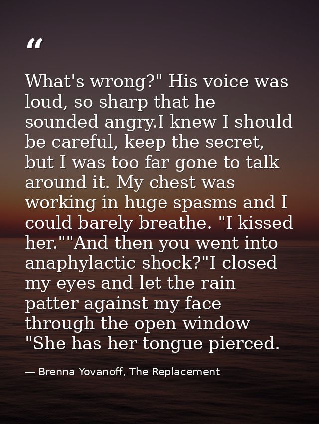 What's wrong?" His voice was loud, so sharp that he sounded angry.I knew I should be careful, keep the secret, but I was — Brenna Yovanoff, The Replacement