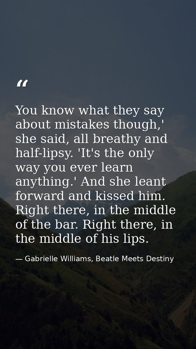 You know what they say about mistakes though,' she said, all breathy and half-lipsy. 'It's the only way you ever learn a — Gabrielle Williams, Beatle Meets Destiny