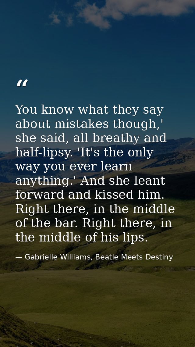 You know what they say about mistakes though,' she said, all breathy and half-lipsy. 'It's the only way you ever learn a — Gabrielle Williams, Beatle Meets Destiny