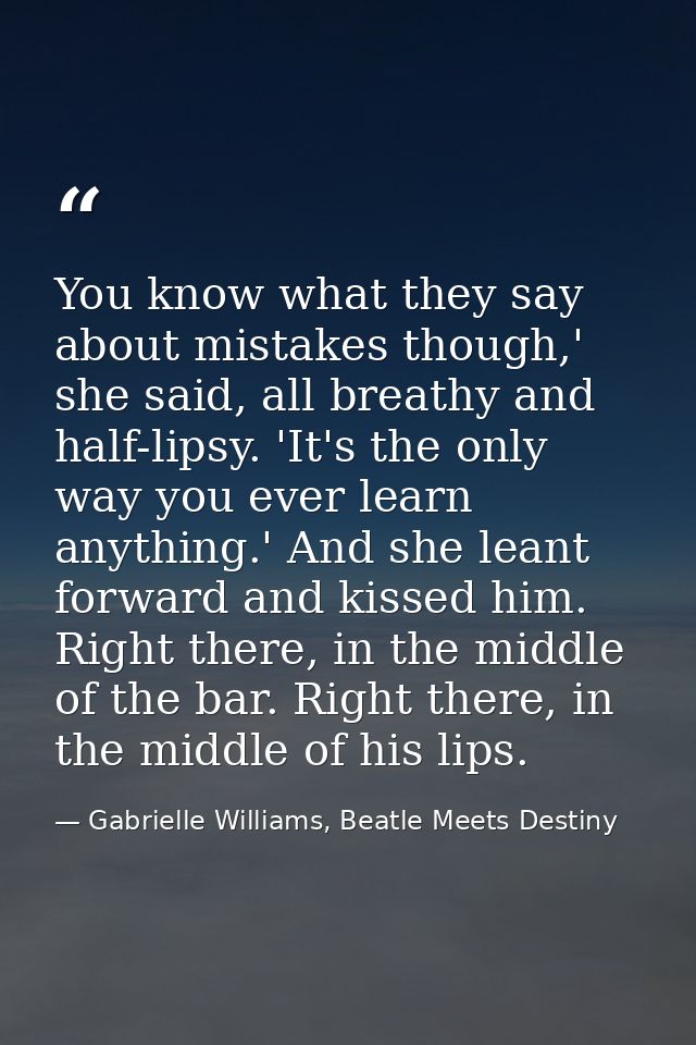 You know what they say about mistakes though,' she said, all breathy and half-lipsy. 'It's the only way you ever learn a — Gabrielle Williams, Beatle Meets Destiny
