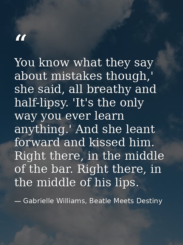 You know what they say about mistakes though,' she said, all breathy and half-lipsy. 'It's the only way you ever learn a — Gabrielle Williams, Beatle Meets Destiny