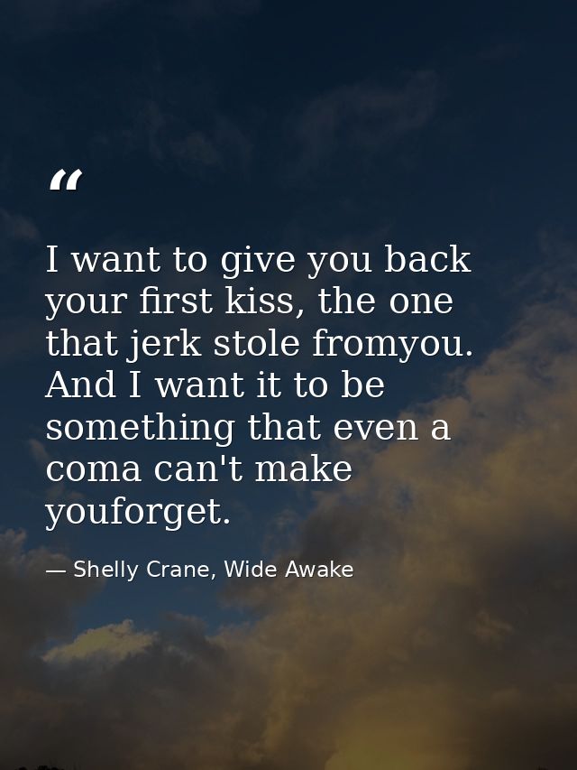 I want to give you back your first kiss, the one that jerk stole fromyou. And I want it to be something that even a coma — Shelly Crane, Wide Awake