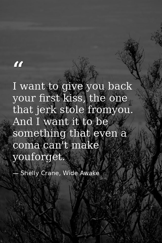 I want to give you back your first kiss, the one that jerk stole fromyou. And I want it to be something that even a coma — Shelly Crane, Wide Awake