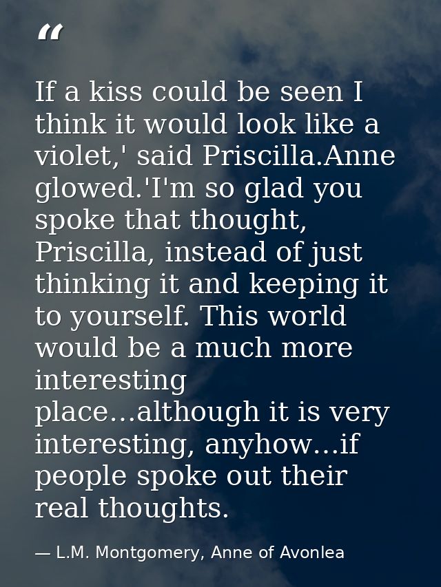 If a kiss could be seen I think it would look like a violet,' said Priscilla.Anne glowed.'I'm so glad you spoke that tho — L.M. Montgomery, Anne of Avonlea