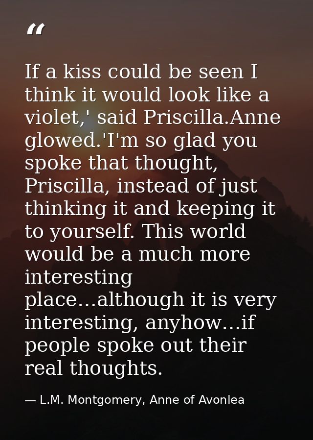 If a kiss could be seen I think it would look like a violet,' said Priscilla.Anne glowed.'I'm so glad you spoke that tho — L.M. Montgomery, Anne of Avonlea