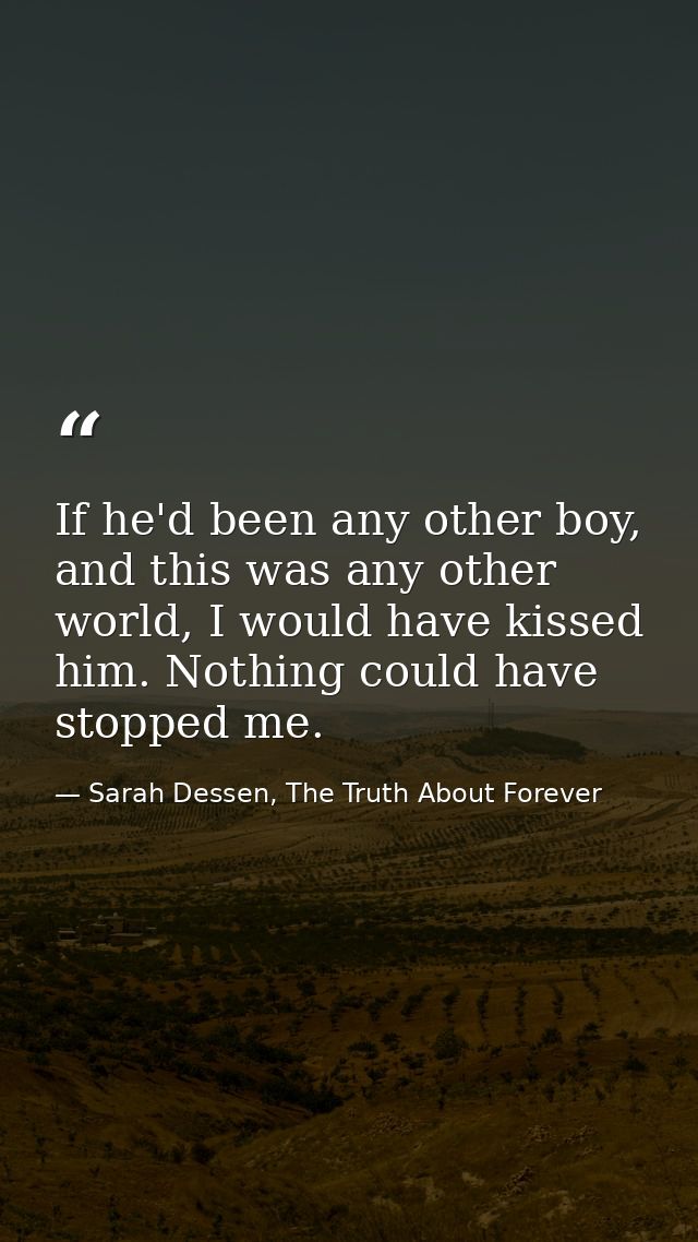 If he'd been any other boy, and this was any other world, I would have kissed him. Nothing could have stopped me. — Sarah Dessen, The Truth About Forever