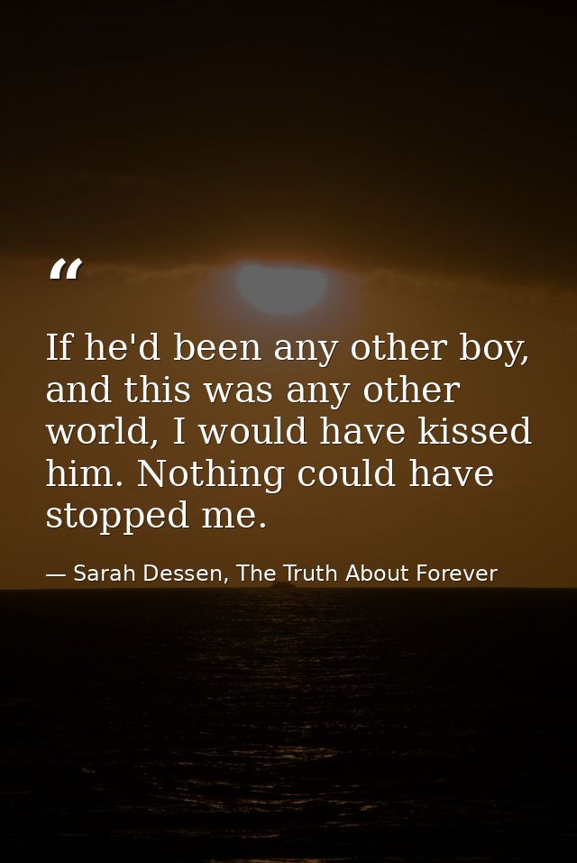 If he'd been any other boy, and this was any other world, I would have kissed him. Nothing could have stopped me. — Sarah Dessen, The Truth About Forever
