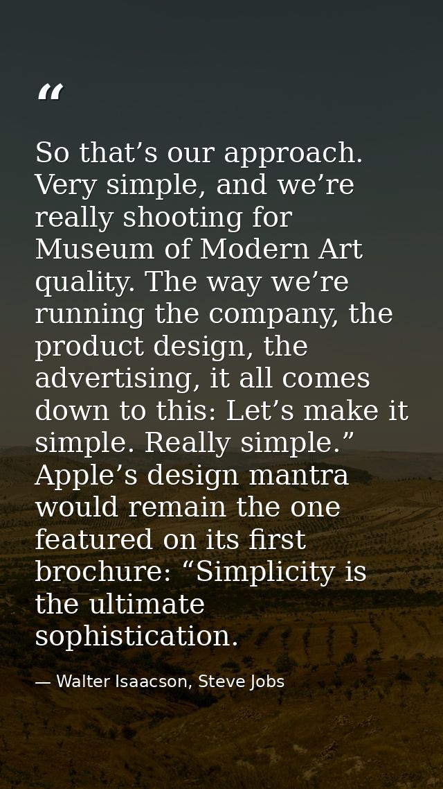 So that’s our approach. Very simple, and we’re really shooting for Museum of Modern Art quality. The way we’re running t — Walter Isaacson, Steve Jobs